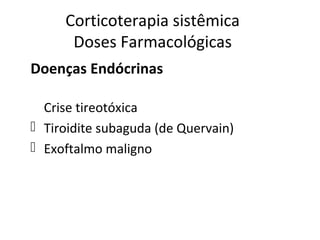 Corticoterapia sistêmica
Doses Farmacológicas
Doenças Endócrinas
Crise tireotóxica
 Tiroidite subaguda (de Quervain)
 Exoftalmo maligno
 