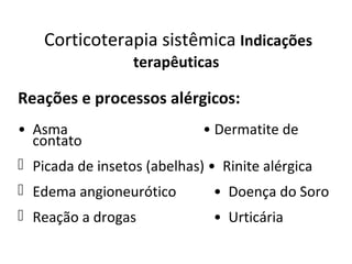 Corticoterapia sistêmica Indicações
terapêuticas
Reações e processos alérgicos:
• Asma • Dermatite de
contato
 Picada de insetos (abelhas) • Rinite alérgica
 Edema angioneurótico • Doença do Soro
 Reação a drogas • Urticária
 