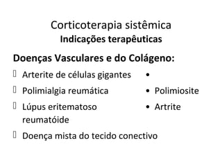 Corticoterapia sistêmica
Indicações terapêuticas
Doenças Vasculares e do Colágeno:
 Arterite de células gigantes •
 Polimialgia reumática • Polimiosite
 Lúpus eritematoso • Artrite
reumatóide
 Doença mista do tecido conectivo
 