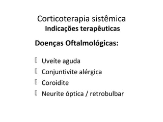 Corticoterapia sistêmica
Indicações terapêuticas
Doenças Oftalmológicas:
 Uveíte aguda
 Conjuntivite alérgica
 Coroidite
 Neurite óptica / retrobulbar
 