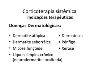 Corticoterapia sistêmica
Indicações terapêuticas
Doenças Dermatológicas:
• Dermatite atópica • Dermatoses
• Dermatite seborrêica • Pênfigo
• Micose fungóide • Xerose
• Líquen simples crônico
(neurodermatite localizada)
 