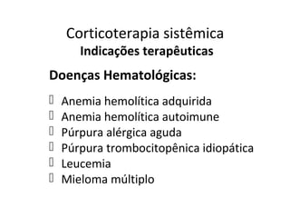 Corticoterapia sistêmica
Indicações terapêuticas
Doenças Hematológicas:
 Anemia hemolítica adquirida
 Anemia hemolítica autoimune
 Púrpura alérgica aguda
 Púrpura trombocitopênica idiopática
 Leucemia
 Mieloma múltiplo
 