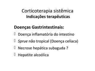 Corticoterapia sistêmica
Indicações terapêuticas
Doenças Gastrintestinais:
 Doença inflamatória do intestino
 Sprue não tropical (Doença celíaca)
 Necrose hepática subaguda ?
 Hepatite alcoólica
 