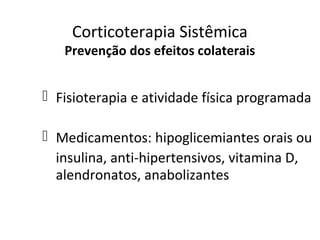 Corticoterapia Sistêmica
Prevenção dos efeitos colaterais
 Fisioterapia e atividade física programada
 Medicamentos: hipoglicemiantes orais ou
insulina, anti-hipertensivos, vitamina D,
alendronatos, anabolizantes
 