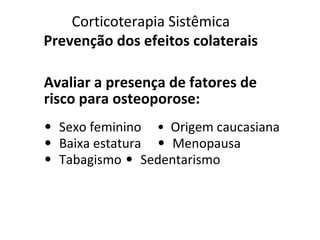 Corticoterapia Sistêmica
Prevenção dos efeitos colaterais
Avaliar a presença de fatores de
risco para osteoporose:
• Sexo feminino • Origem caucasiana
• Baixa estatura • Menopausa
• Tabagismo • Sedentarismo
 