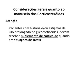 Considerações gerais quanto ao
manuseio dos Corticosteróides
Atenção:
Pacientes com história e/ou estigmas de
uso prolongado de glicocorticóides, devem
receber suplemento de corticóide quando
em situações de stress
 