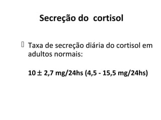 Secreção do cortisol
 Taxa de secreção diária do cortisol em
adultos normais:
10 ± 2,7 mg/24hs (4,5 - 15,5 mg/24hs)
 
