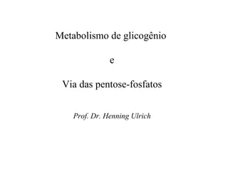 Metabolismo de glicogênio 
e 
Via das pentose-fosfatos 
Prof. Dr. Henning Ulrich  