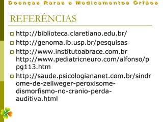 REFERÊNCIAS
 http://biblioteca.claretiano.edu.br/
 http://genoma.ib.usp.br/pesquisas
 http://www.institutoabrace.com.br
  http://www.pediatricneuro.com/alfonso/p
  pg113.htm
 http://saude.psicologiananet.com.br/sindr
  ome-de-zellweger-peroxisome-
  dismorfismo-no-cranio-perda-
  auditiva.html
 