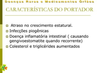 CARACTERÍSTICAS DO PORTADOR

  Atraso no crescimento estatural.
 Infecções piogênicas
 Doença inflamatória intestinal ( causando
  gengivoestomatite quando recorrente)
 Colesterol e triglicérides aumentados
 