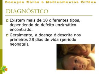 DIAGNÓSTICO
 Existem mais de 10 diferentes tipos,
  dependendo do defeito enzimático
  encontrado.
 Geralmente, a doença é descrita nos
  primeiros 28 dias de vida (período
  neonatal).
 