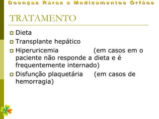 TRATAMENTO
 Dieta
 Transplante hepático
 Hiperuricemia           (em casos em o
  paciente não responde a dieta e é
  frequentemente internado)
 Disfunção plaquetária   (em casos de
  hemorragia)
 
