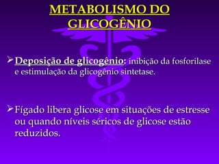 METABOLISMO DO
             GLICOGÊNIO

 Deposição de glicogênio: inibição da fosforilase
  e estimulação da glicogênio sintetase.



 Fígado libera glicose em situações de estresse
  ou quando níveis séricos de glicose estão
  reduzidos.
 