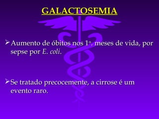 GALACTOSEMIA


 Aumento de óbitos nos 1os. meses de vida, por
  sepse por E. coli.



 Se tratado precocemente, a cirrose é um
  evento raro.
 