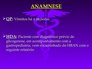 ANAMNESE

 QP: Vômitos há ± 48 horas.



 HDA: Paciente com diagnóstico prévio de
  glicogenose, em acompanhamento com a
  gastropediatria, vem encaminhado do HRAN com o
  seguinte relatório.
 