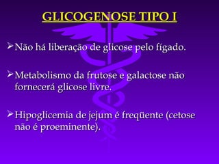 GLICOGENOSE TIPO I

 Não há liberação de glicose pelo fígado.

 Metabolismo da frutose e galactose não
  fornecerá glicose livre.

 Hipoglicemia de jejum é freqüente (cetose
  não é proeminente).
 