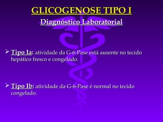 GLICOGENOSE TIPO I
               Diagnóstico Laboratorial



 Tipo Ia: atividade da G-6-Pase está ausente no tecido
  hepático fresco e congelado.



 Tipo Ib: atividade da G-6-Pase é normal no tecido
  congelado.
 
