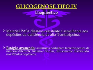 GLICOGENOSE TIPO IV
                       Diagnóstico



 Material PAS+ diastase-resistente é semelhante aos
  depósitos da deficiência de alfa-1-antitripsina.


 Estágio avançado: acúmulos nodulares birrefringentes de
  material diferente, hialino e fibrilar, difusamente distribuído
  nos lóbulos hepáticos.
 