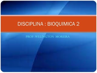 PROF:WELINGTON MOREIRA
DISCIPLINA : BIOQUIMICA 2
 