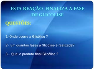 QUESTÕES:
ESTA REAÇÃO FINALIZA A FASE
DE GLICOLISE
1- Onde ocorre a Glicólise ?
2- Em quantas fases a Glicólise é realizada?
3 - Qual o produto final Glicólise ?
 
