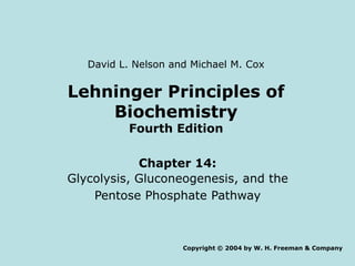 David L. Nelson and Michael M. Cox


Lehninger Principles of
    Biochemistry
          Fourth Edition

            Chapter 14:
Glycolysis, Gluconeogenesis, and the
    Pentose Phosphate Pathway



                     Copyright © 2004 by W. H. Freeman & Company
 