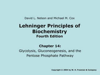 Lehninger Principles of Biochemistry Fourth Edition Chapter 14: Glycolysis, Gluconeogenesis, and the Pentose Phosphate Pathway Copyright © 2004 by W. H. Freeman & Company David L. Nelson and Michael M. Cox 