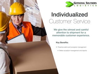 Individualized 

Customer Service
Key Benefits:
• Proactive alerts and exception management
• Better exception management and reports
We give the utmost and careful
attention to shipment for a
memorable customer experience.
 