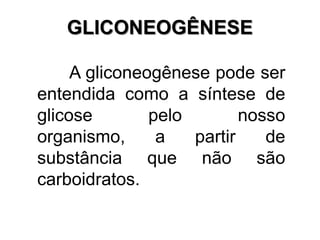 GLICONEOGÊNESE
A gliconeogênese pode ser
entendida como a síntese de
glicose pelo nosso
organismo, a partir de
substância que não são
carboidratos.
 