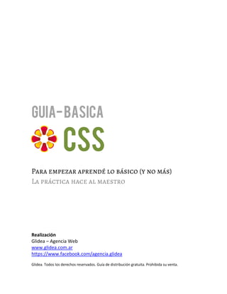 Guia- BASICA

CSS

Realización
Glidea – Agencia Web
www.glidea.com.ar
https://www.facebook.com/agencia.glidea
Glidea. Todos los derechos reservados. Guía de distribución gratuita. Prohibida su venta.

 