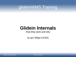 glideinWMS Training




                      Glidein Internals
                         How they work and why

                          by Igor Sfiligoi (UCSD)




glideinWMS Training             Glidein internals   1
 