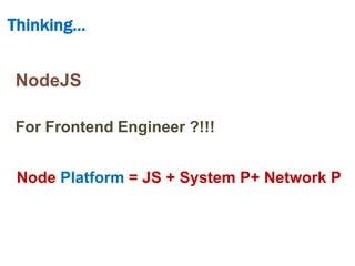 Thinking…


NodeJS

For Frontend Engineer ?!!!


 Node Platform = JS + System P+ Network P
 