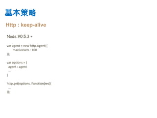 基本策略
Http : keep-alive

Node V0.5.3 +

var agent = new http.Agent({
    maxSockets : 100
});

var options = {
  agent : agent
  …
}

http.get(options. Function(res){
 …
});
 