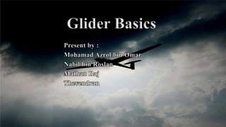 Glider Basics
Present by :
Mohamad Azrol bin Omar
Nabil bin Roslan
Mathan Raj
Thevendran
 