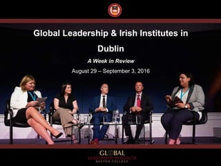Global Leadership & Irish Institutes in
Dublin
A Week in Review
August 29 – September 3, 2016
 