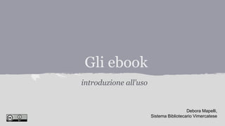 Gli ebook
introduzione all’uso
Debora Mapelli,
Sistema Bibliotecario Vimercatese
 