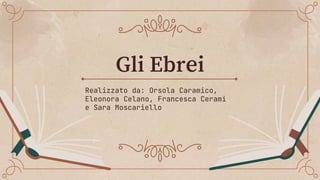 Gli Ebrei
Realizzato da: Orsola Caramico,
Eleonora Celano, Francesca Cerami
e Sara Moscariello
 