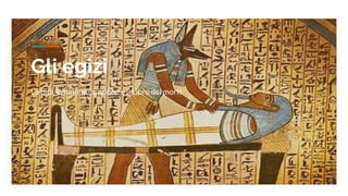 Gli egizi
L’aldilà, la mummiﬁcazione e il Libro dei morti
 