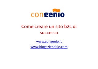 Come creare un sito b2c di
        successo
      www.congenio.it
    www.blogaziendale.com
 