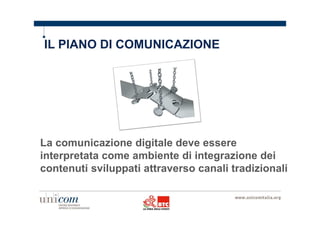 IL PIANO DI COMUNICAZIONE 
La comunicazione digitale deve essere 
interpretata come ambiente di integrazione dei 
contenuti sviluppati attraverso canali tradizionali 
 