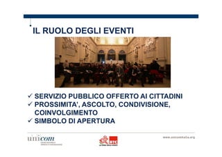 IL RUOLO DEGLI EVENTI 
 SERVIZIO PUBBLICO OFFERTO AI CITTADINI 
 PROSSIMITA’, ASCOLTO, CONDIVISIONE, 
COINVOLGIMENTO 
 SIMBOLO DI APERTURA 
 