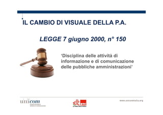 IL CAMBIO DI VISUALE DELLA P.A. 
LEGGE 7 giugno 2000, n° 150 
‘Disciplina delle attività di 
informazione e di comunicazione 
delle pubbliche amministrazioni’ 
 