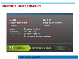 СТВОРЕННЯ НОВОГО ДОКУМЕНТУПорожнє полотноШаблон GiffyВласний шаблонІмпортувати файл як шаблонКейс педагога веб 2.0