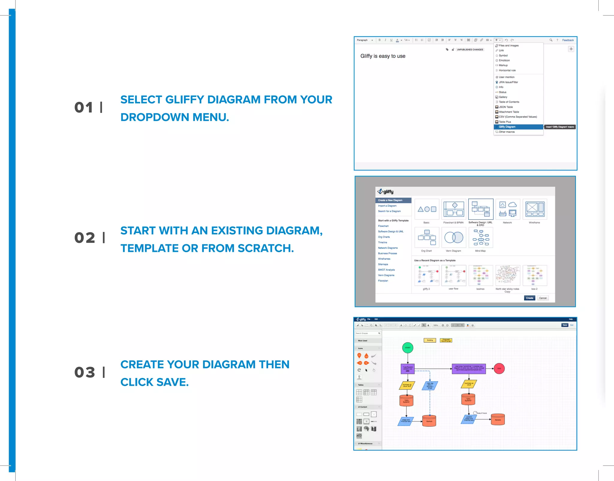 01 |
02 |
03 |
SELECT GLIFFY DIAGRAM FROM YOUR
DROPDOWN MENU.
START WITH AN EXISTING DIAGRAM,
TEMPLATE OR FROM SCRATCH.
CREATE YOUR DIAGRAM THEN
CLICK SAVE.
 