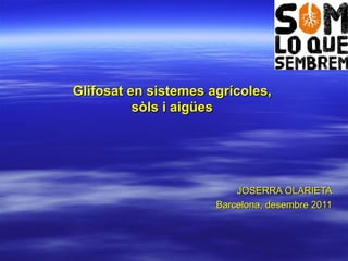 Glifosat en sistemes agrícoles,  sòls i aigües  JOSERRA OLARIETA Barcelona, desembre 2011 