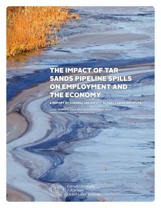 The impact of tar
sands pipeline spills
on employment and
the economy
a report by cornell university global labor institute

lara skinner, Ph.D and sean sweeney, Ph.D
Cornell University Global Labor Institute
 