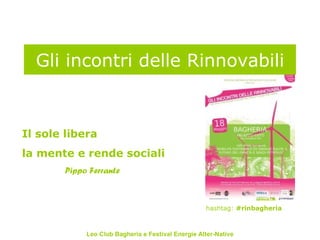 Gli incontri delle Rinnovabili


Il sole libera
la mente e rende sociali
       Pippo Ferrante



                                                   hashtag: #rinbagheria



            Leo Club Bagheria e Festival Energie Alter-Native
 