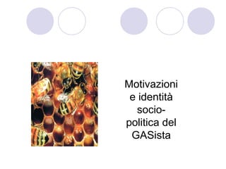 Motivazioni
 e identità
   socio-
politica del
 GASista
 