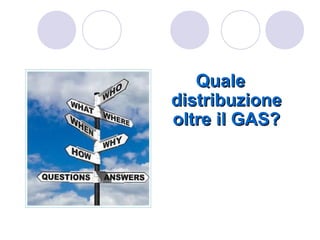 Quale
distribuzione
oltre il GAS?
 