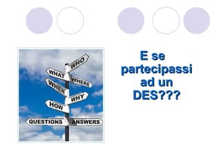 E se
partecipassi
   ad un
  DES???
 
