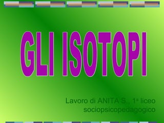 Lavoro di ANITA S., 1 a  liceo sociopsicopedagogico GLI ISOTOPI 